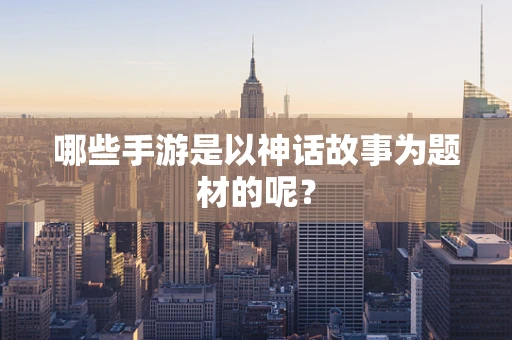 哪些手游是以神话故事为题材的呢？