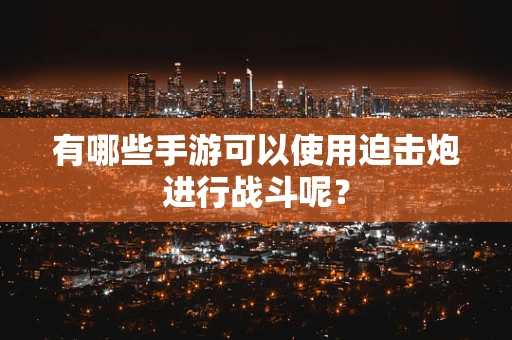 有哪些手游可以使用迫击炮进行战斗呢？