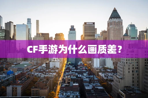 CF手游为什么画质差？